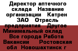 Директор аптечного склада › Название организации ­ Катрен, ЗАО › Отрасль предприятия ­ Другое › Минимальный оклад ­ 1 - Все города Работа » Вакансии   . Ростовская обл.,Новошахтинск г.